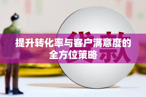 岑巩提升转化率与客户满意度的全方位策略