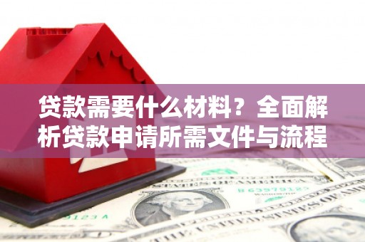 岑巩贷款需要什么材料？全面解析贷款申请所需文件与流程