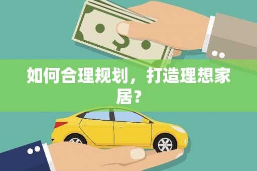 岑巩如何合理规划，打造理想家居？
