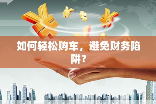 岑巩如何轻松购车，避免财务陷阱？