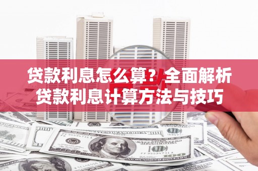 岑巩贷款利息怎么算？全面解析贷款利息计算方法与技巧