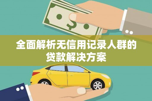 岑巩全面解析无信用记录人群的贷款解决方案