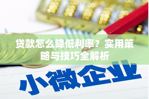 岑巩贷款怎么降低利率？实用策略与技巧全解析